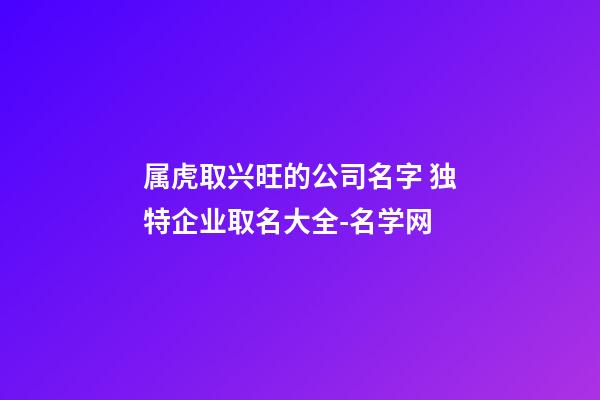 属虎取兴旺的公司名字 独特企业取名大全-名学网